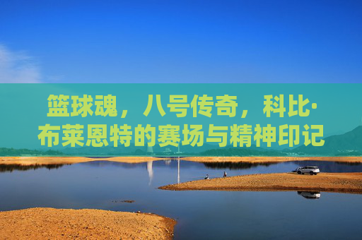 篮球魂,八号传奇,科比·布莱恩特的赛场与精神印记