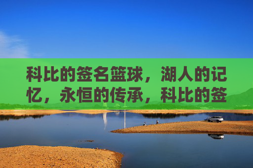 科比的签名篮球,湖人的记忆,永恒的传承,科比的签名篮球,湖人的记忆,永恒的传承