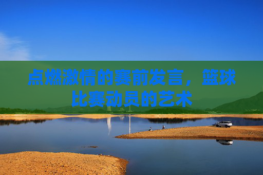 点燃激情的赛前发言,篮球比赛动员的艺术