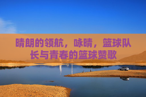 晴朗的领航,咏晴,篮球队长与青春的篮球赞歌