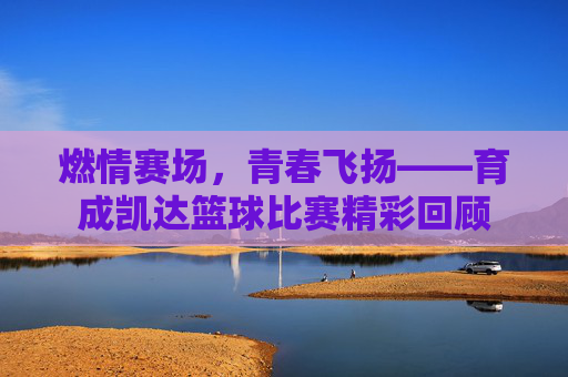 燃情赛场,青春飞扬——育成凯达篮球比赛精彩回顾