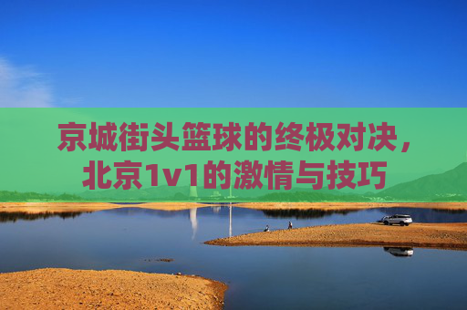京城街头篮球的终极对决,北京1v1的激情与技巧
