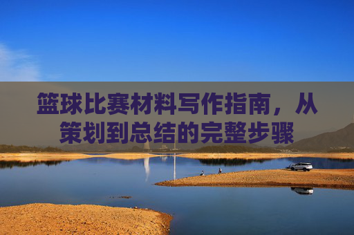篮球比赛材料写作指南，从策划到总结的完整步骤