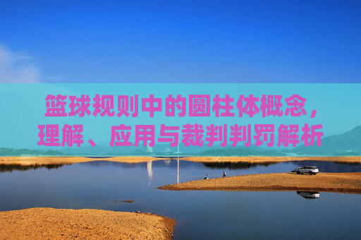 篮球规则中的圆柱体概念，理解、应用与裁判判罚解析，篮球规则中的圆柱体概念，理解、应用与裁判判罚解析