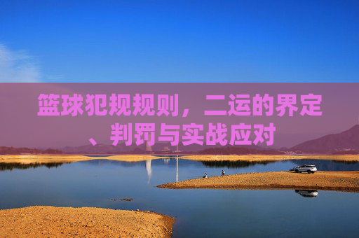 篮球犯规规则，二运的界定、判罚与实战应对
