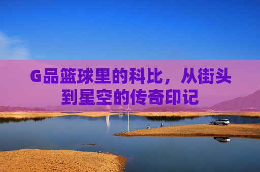 G品篮球里的科比，从街头到星空的传奇印记