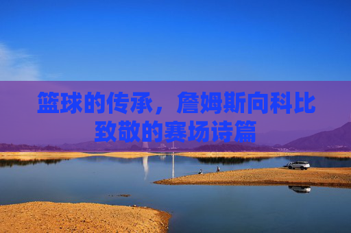 篮球的传承，詹姆斯向科比致敬的赛场诗篇