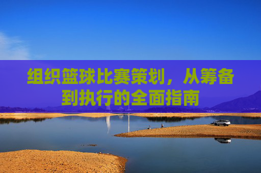 组织篮球比赛策划，从筹备到执行的全面指南