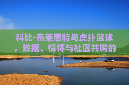 科比·布莱恩特与虎扑篮球,数据、情怀与社区共鸣的交织