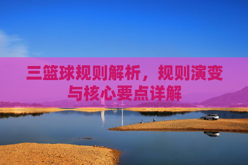 三篮球规则解析,规则演变与核心要点详解