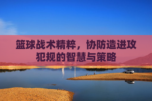 篮球战术精粹,协防造进攻犯规的智慧与策略