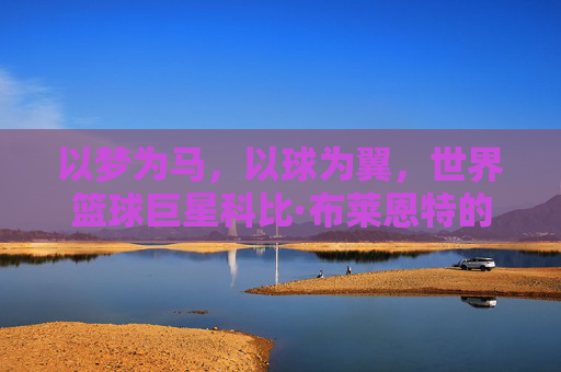 以梦为马，以球为翼，世界篮球巨星科比·布莱恩特的传奇人生与不朽精神，以梦为马，以球为翼，科比·布莱恩特传奇人生与不朽精神