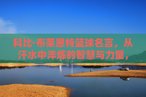科比·布莱恩特篮球名言,从汗水中淬炼的智慧与力量,科比·布莱恩特篮球名言,从汗水淬炼的智慧与力量