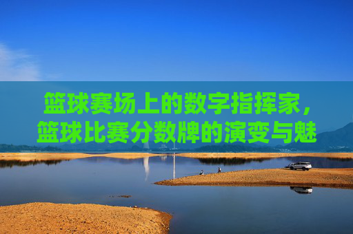 篮球赛场上的数字指挥家,篮球比赛分数牌的演变与魅力