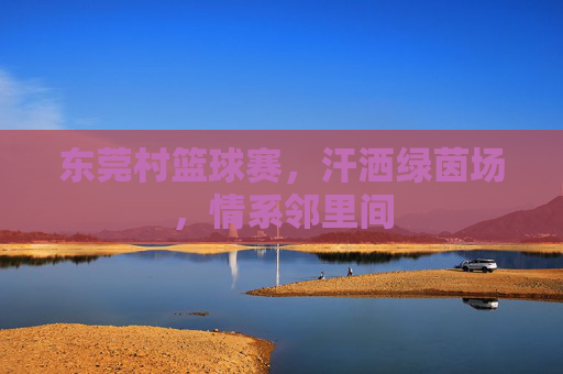 东莞村篮球赛,汗洒绿茵场,情系邻里间