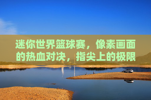 迷你世界篮球赛,像素画面的热血对决,指尖上的极限竞技
