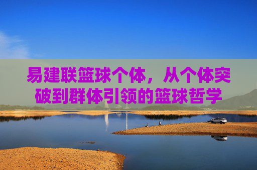 易建联篮球个体，从个体突破到群体引领的篮球哲学