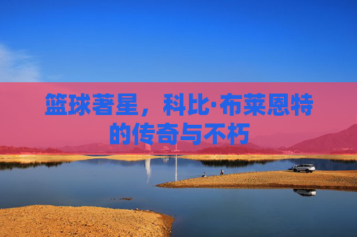 篮球著星，科比·布莱恩特的传奇与不朽