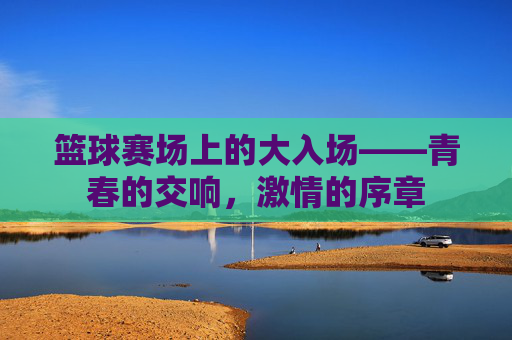 篮球赛场上的大入场——青春的交响，激情的序章