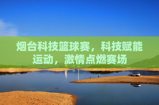烟台科技篮球赛,科技赋能运动,激情点燃赛场