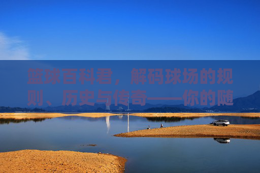篮球百科君,解码球场的规则、历史与传奇——你的随身篮球知识库