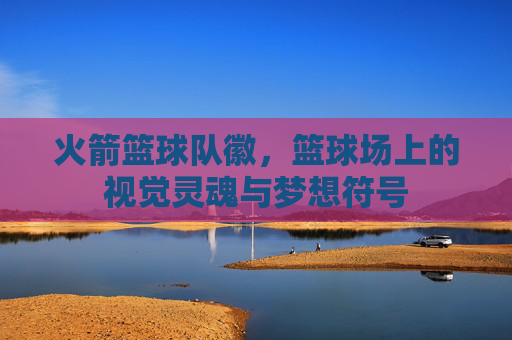 火箭篮球队徽,篮球场上的视觉灵魂与梦想符号