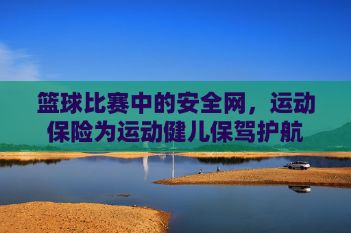 篮球比赛中的安全网，运动保险为运动健儿保驾护航