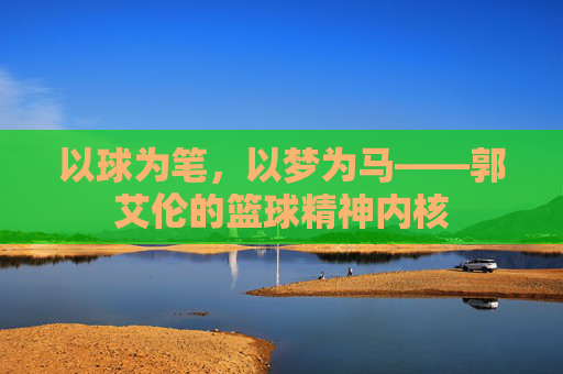 以球为笔，以梦为马——郭艾伦的篮球精神内核