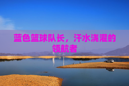 蓝色篮球队长,汗水浇灌的领航者