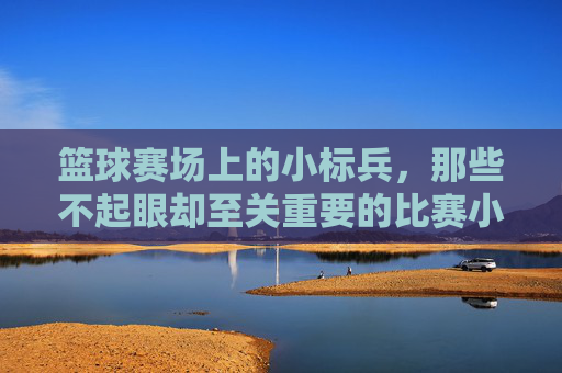篮球赛场上的小标兵,那些不起眼却至关重要的比赛小牌子