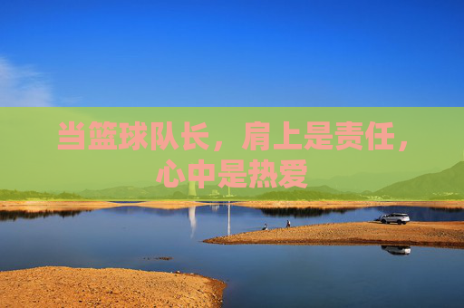 当篮球队长,肩上是责任,心中是热爱