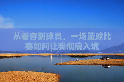从看客到球员,一场篮球比赛如何让我彻底入坑