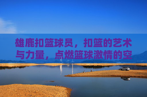 雄鹿扣篮球员,扣篮的艺术与力量,点燃篮球激情的空中飞人,雄鹿扣篮,力量与艺术点燃篮球激情的空中飞人