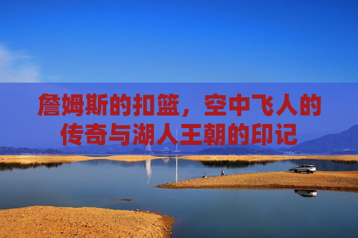 詹姆斯的扣篮，空中飞人的传奇与湖人王朝的印记