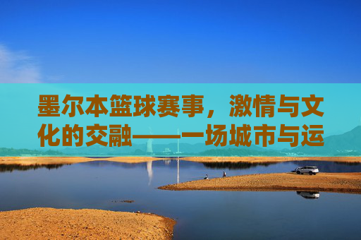 墨尔本篮球赛事,激情与文化的交融——一场城市与运动的狂欢