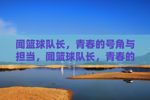 闻篮球队长,青春的号角与担当,闻篮球队长,青春的号角与担当