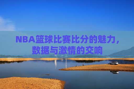NBA篮球比赛比分的魅力，数据与激情的交响