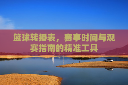 篮球转播表,赛事时间与观赛指南的精准工具