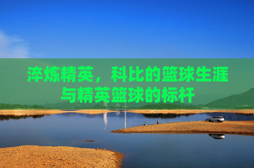 淬炼精英,科比的篮球生涯与精英篮球的标杆