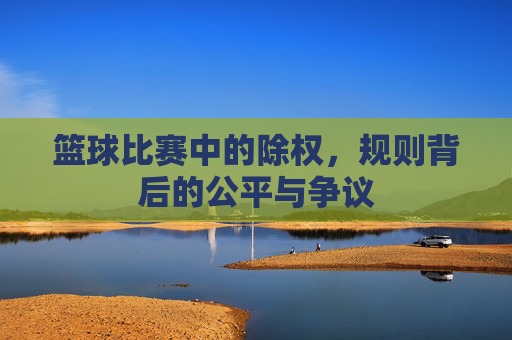 篮球比赛中的除权,规则背后的公平与争议