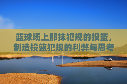篮球场上那抹犯规的投篮,制造投篮犯规的利弊与思考