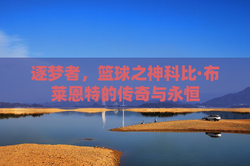 逐梦者,篮球之神科比·布莱恩特的传奇与永恒