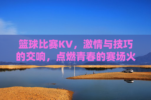 篮球比赛KV，激情与技巧的交响，点燃青春的赛场火种