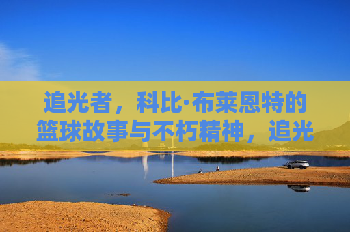 追光者,科比·布莱恩特的篮球故事与不朽精神,追光者,科比·布莱恩特的篮球故事与不朽精神