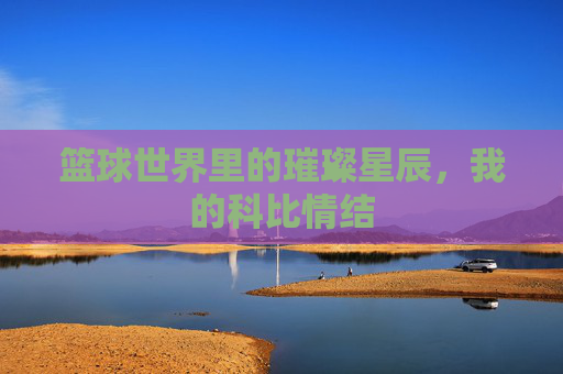 篮球世界里的璀璨星辰,我的科比情结