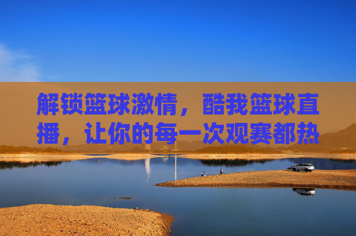 解锁篮球激情,酷我篮球直播,让你的每一次观赛都热血沸腾!