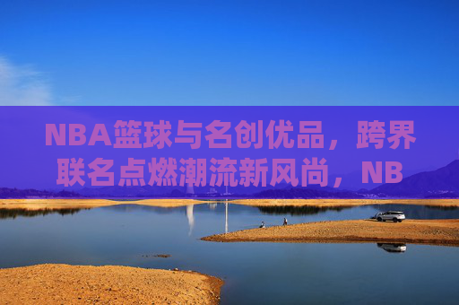 NBA篮球与名创优品,跨界联名点燃潮流新风尚,NBA篮球与名创优品跨界联名,点燃潮流新风尚