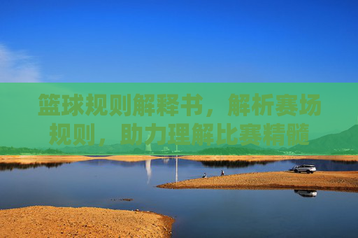 篮球规则解释书,解析赛场规则,助力理解比赛精髓