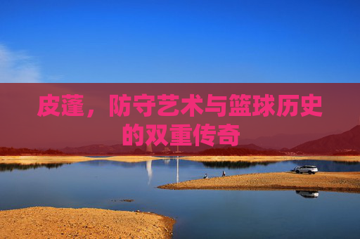 皮蓬,防守艺术与篮球历史的双重传奇
