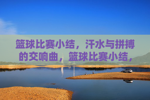 篮球比赛小结,汗水与拼搏的交响曲,篮球比赛小结,汗水与拼搏的交响曲